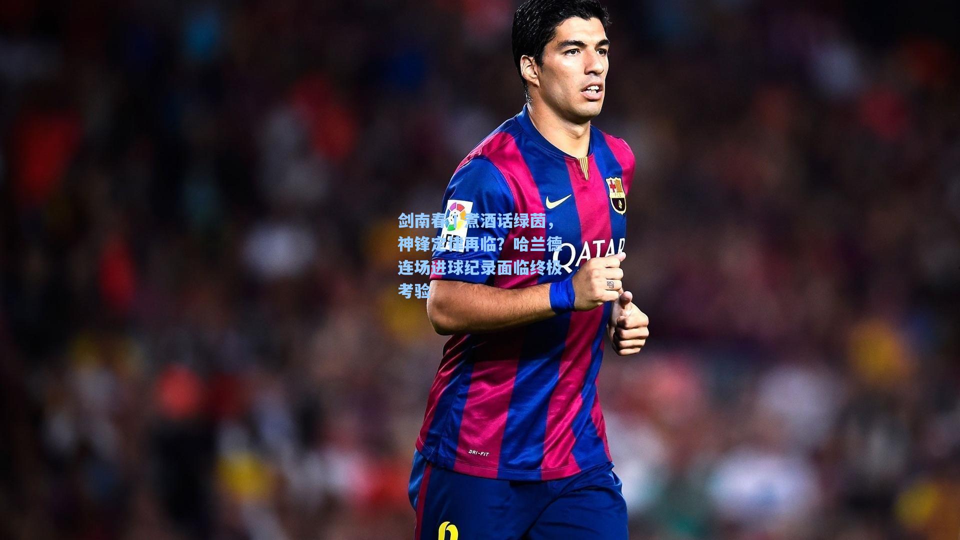 剑南春丨煮酒话绿茵，神锋定律再临？哈兰德连场进球纪录面临终极考验