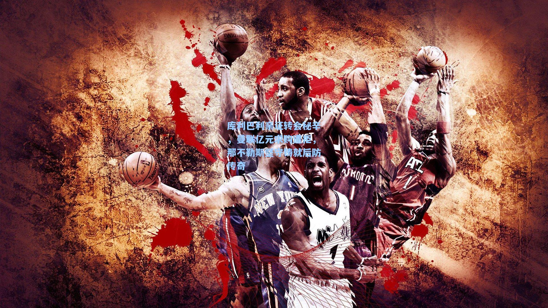 库利巴利亲证转会秘辛，曼联亿元求购遭拒，那不勒斯坚守铸就后防传奇