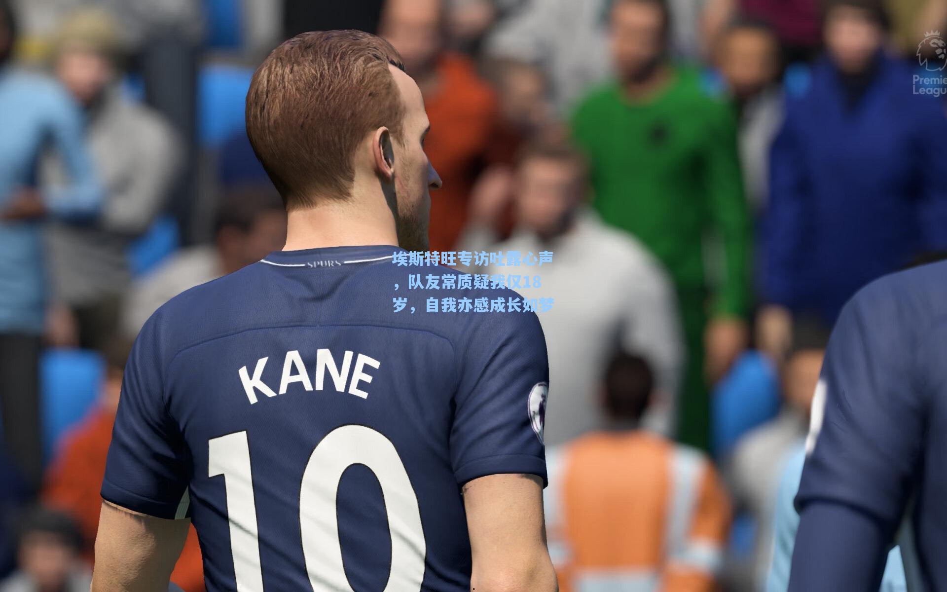 埃斯特旺专访吐露心声，队友常质疑我仅18岁，自我亦感成长如梦