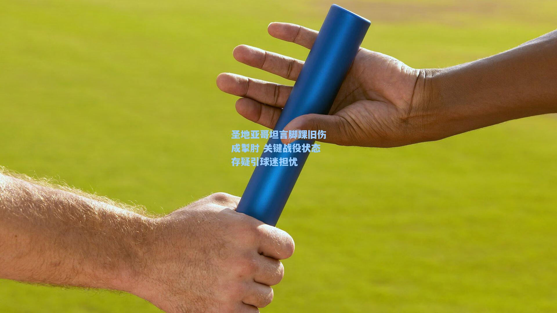 圣地亚哥坦言脚踝旧伤成掣肘 关键战役状态存疑引球迷担忧