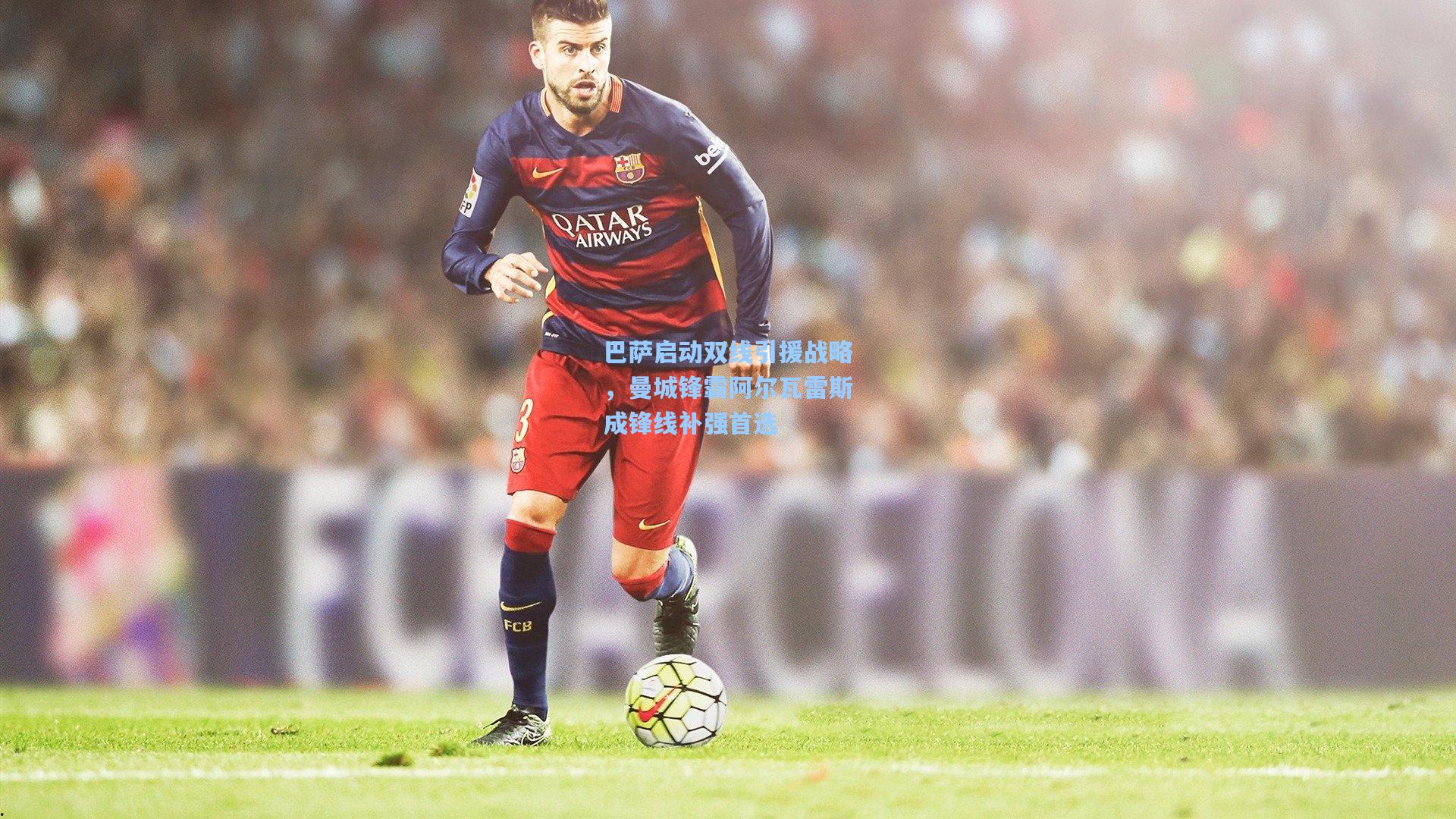 巴萨启动双线引援战略，曼城锋霸阿尔瓦雷斯成锋线补强首选