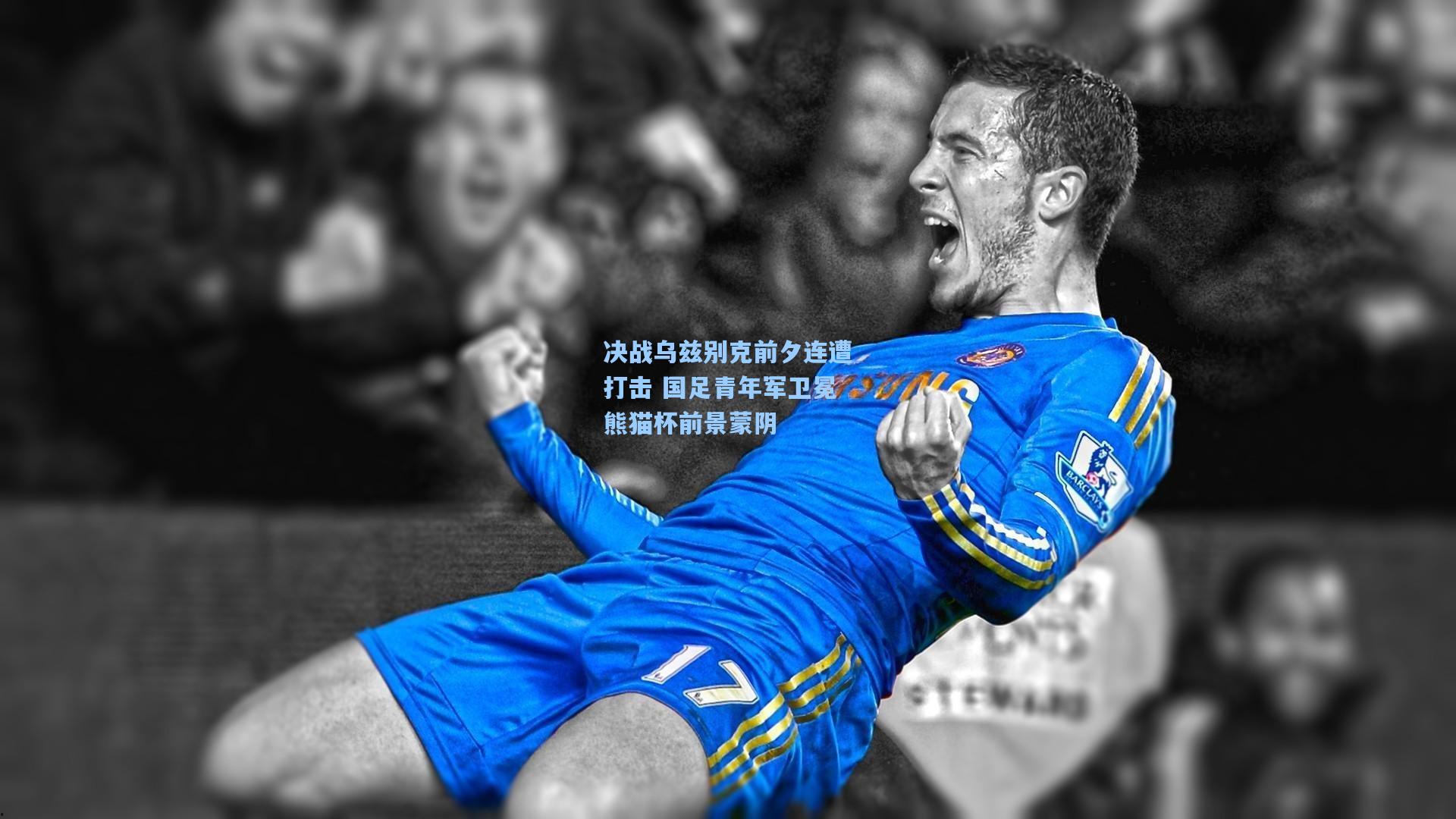 决战乌兹别克前夕连遭打击 国足青年军卫冕熊猫杯前景蒙阴